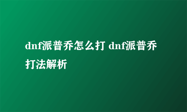 dnf派普乔怎么打 dnf派普乔打法解析