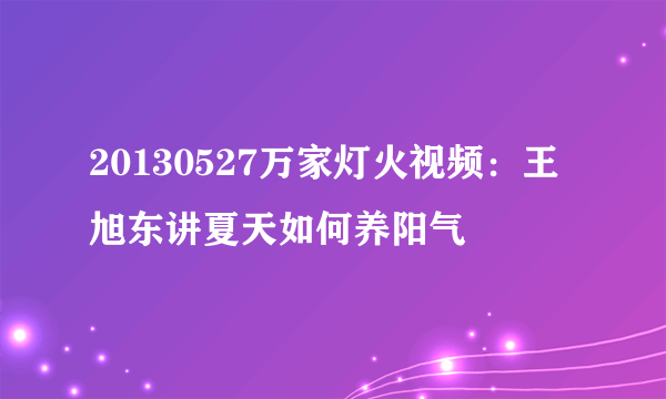 20130527万家灯火视频：王旭东讲夏天如何养阳气