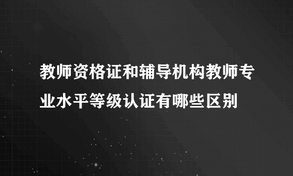 教师资格证和辅导机构教师专业水平等级认证有哪些区别