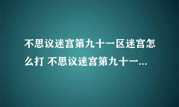 不思议迷宫第九十一区迷宫怎么打 不思议迷宫第九十一区迷宫攻略