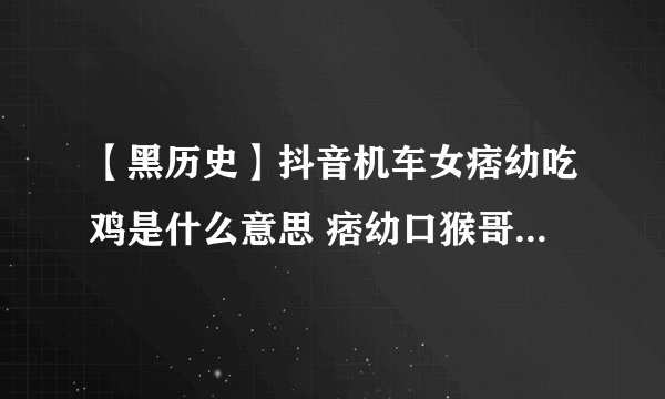 【黑历史】抖音机车女痞幼吃鸡是什么意思 痞幼口猴哥30秒黑料不打烊视频