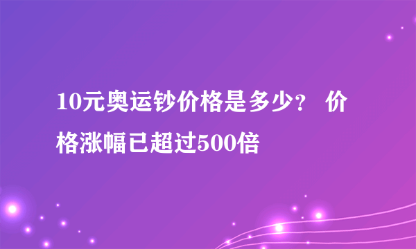 10元奥运钞价格是多少？ 价格涨幅已超过500倍