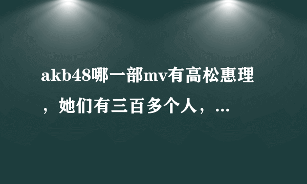 akb48哪一部mv有高松惠理，她们有三百多个人，只要找这一个露脸的就行？