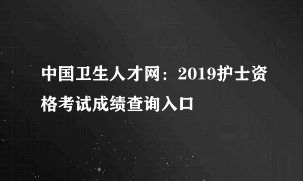 中国卫生人才网：2019护士资格考试成绩查询入口