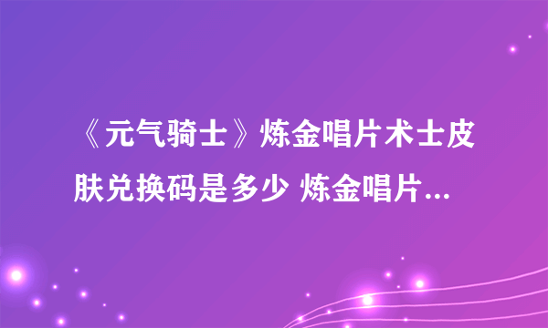 《元气骑士》炼金唱片术士皮肤兑换码是多少 炼金唱片术士皮肤兑换码一览