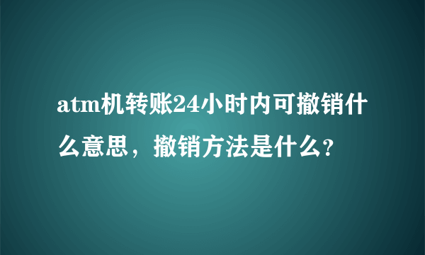 atm机转账24小时内可撤销什么意思，撤销方法是什么？