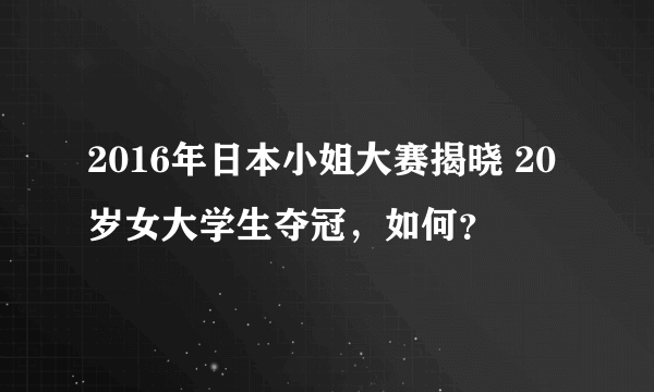 2016年日本小姐大赛揭晓 20岁女大学生夺冠，如何？