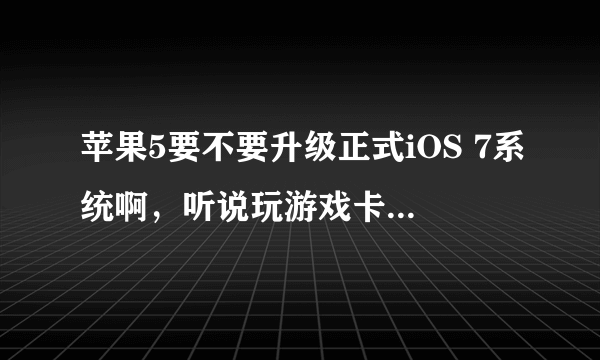 苹果5要不要升级正式iOS 7系统啊，听说玩游戏卡，不好用，升过的说下感受啊，谢谢