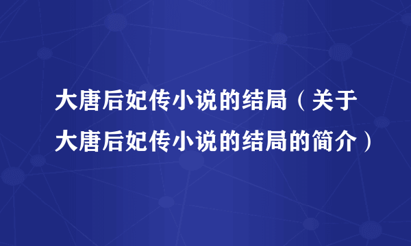 大唐后妃传小说的结局（关于大唐后妃传小说的结局的简介）