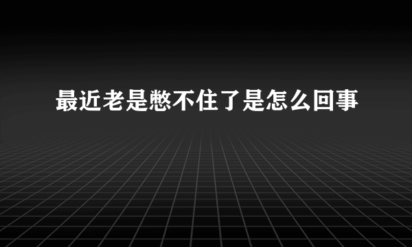 最近老是憋不住了是怎么回事