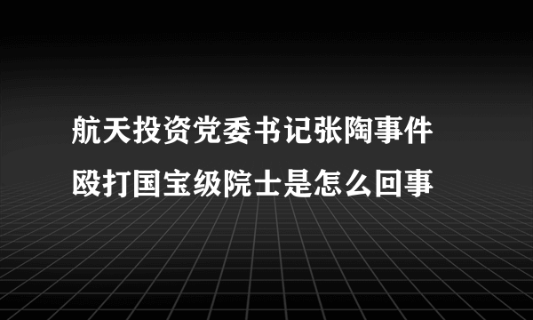 航天投资党委书记张陶事件 殴打国宝级院士是怎么回事