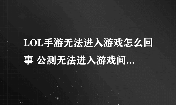 LOL手游无法进入游戏怎么回事 公测无法进入游戏问题汇总解决