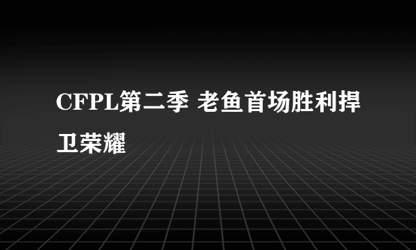 CFPL第二季 老鱼首场胜利捍卫荣耀