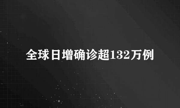 全球日增确诊超132万例