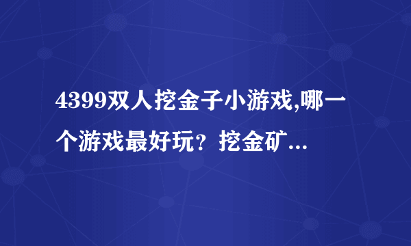 4399双人挖金子小游戏,哪一个游戏最好玩？挖金矿的怎么样？哪里有双人版的玩