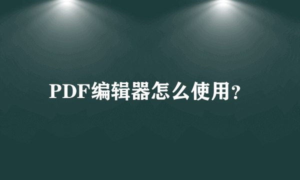 PDF编辑器怎么使用？