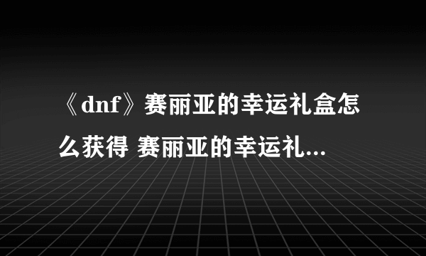 《dnf》赛丽亚的幸运礼盒怎么获得 赛丽亚的幸运礼盒获取攻略