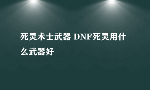 死灵术士武器 DNF死灵用什么武器好