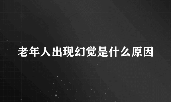 老年人出现幻觉是什么原因