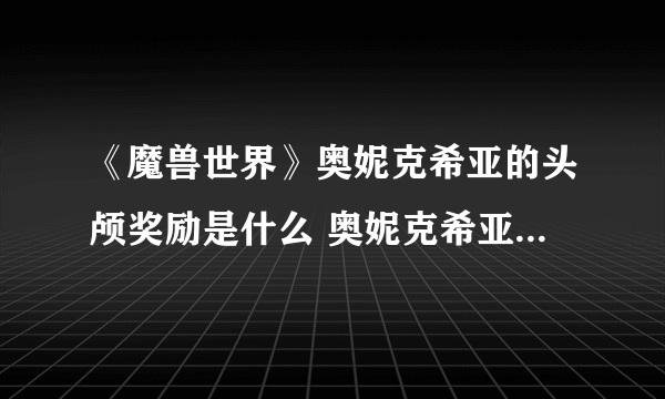 《魔兽世界》奥妮克希亚的头颅奖励是什么 奥妮克希亚的头颅奖励介绍