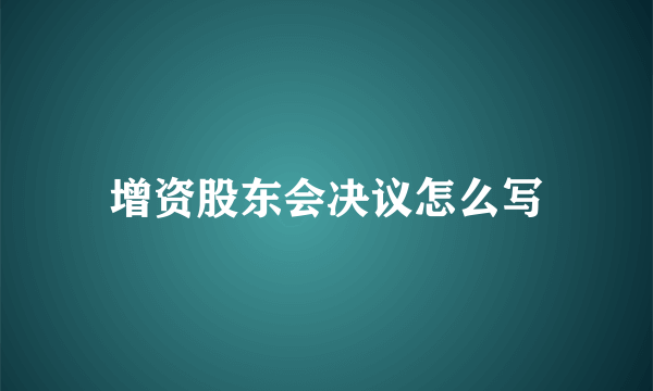 增资股东会决议怎么写