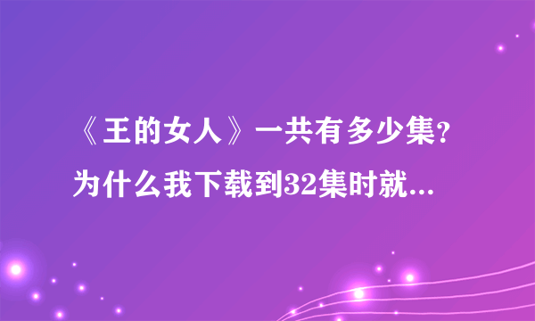 《王的女人》一共有多少集？为什么我下载到32集时就没有了，但32集看完好像没结局。