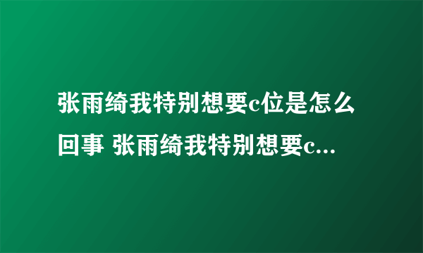 张雨绮我特别想要c位是怎么回事 张雨绮我特别想要c位是什么梗