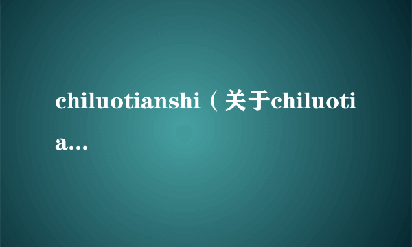 chiluotianshi（关于chiluotianshi的简介）