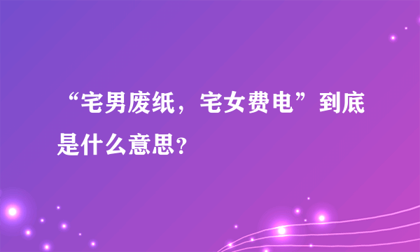 “宅男废纸，宅女费电”到底是什么意思？