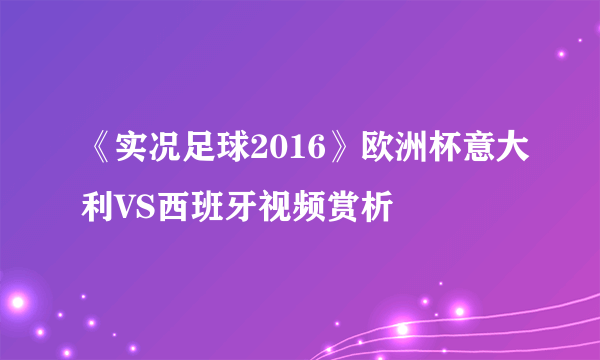 《实况足球2016》欧洲杯意大利VS西班牙视频赏析