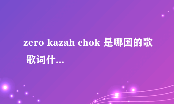 zero kazah chok 是哪国的歌 歌词什么意思？