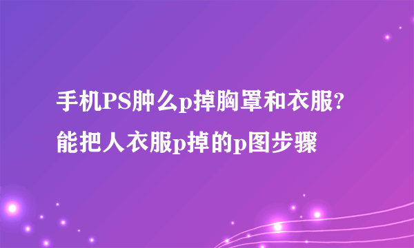 手机PS肿么p掉胸罩和衣服?能把人衣服p掉的p图步骤