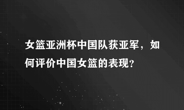 女篮亚洲杯中国队获亚军，如何评价中国女篮的表现？