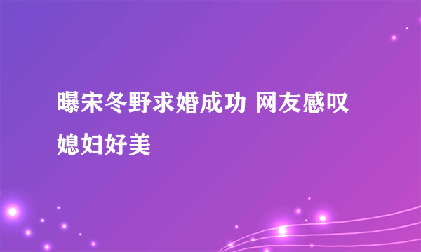 曝宋冬野求婚成功 网友感叹媳妇好美