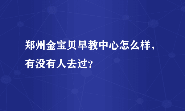 郑州金宝贝早教中心怎么样，有没有人去过？