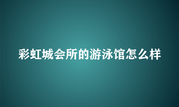 彩虹城会所的游泳馆怎么样