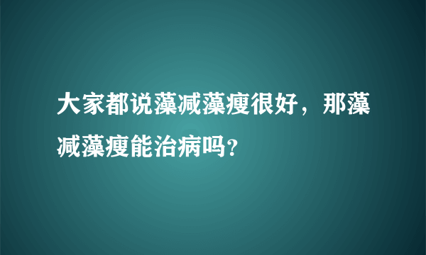 大家都说藻减藻瘦很好，那藻减藻瘦能治病吗？