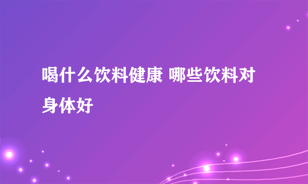 喝什么饮料健康 哪些饮料对身体好