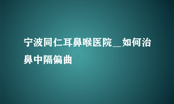 宁波同仁耳鼻喉医院＿如何治鼻中隔偏曲