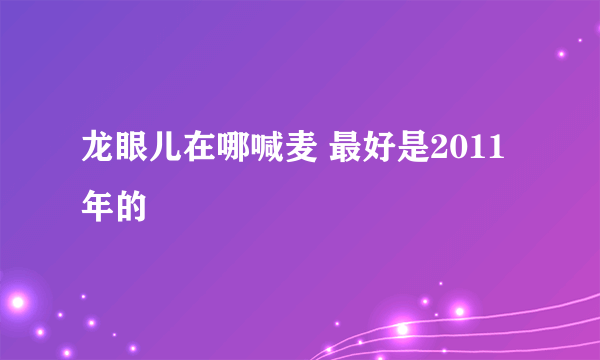 龙眼儿在哪喊麦 最好是2011年的