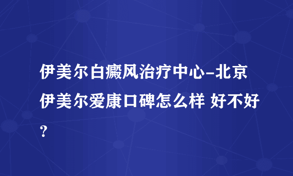 伊美尔白癜风治疗中心-北京伊美尔爱康口碑怎么样 好不好？