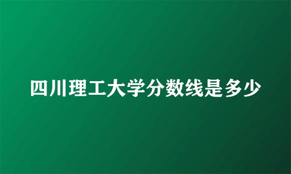 四川理工大学分数线是多少