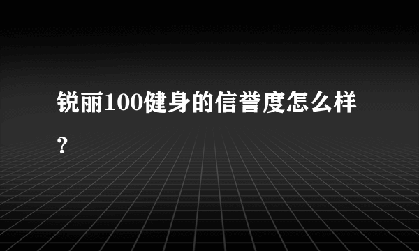 锐丽100健身的信誉度怎么样？