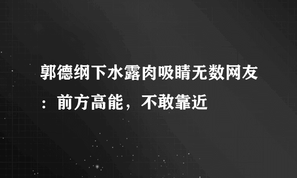 郭德纲下水露肉吸睛无数网友：前方高能，不敢靠近