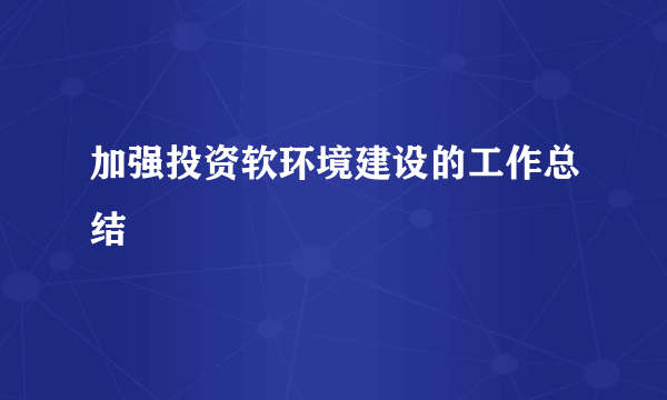 加强投资软环境建设的工作总结