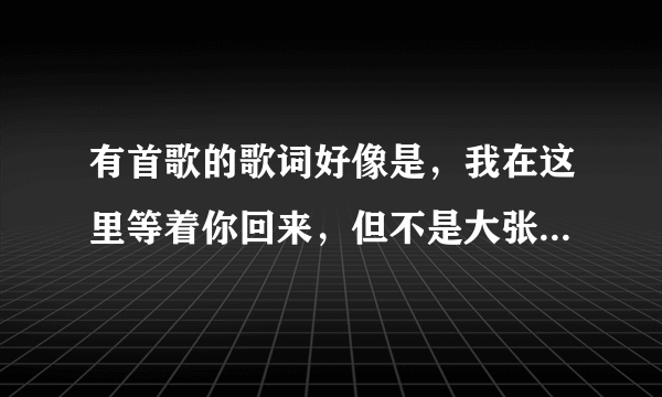 有首歌的歌词好像是，我在这里等着你回来，但不是大张伟的那首