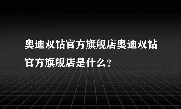 奥迪双钻官方旗舰店奥迪双钻官方旗舰店是什么？