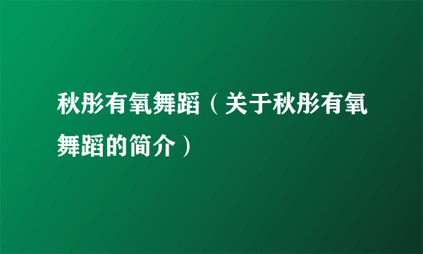 秋彤有氧舞蹈（关于秋彤有氧舞蹈的简介）