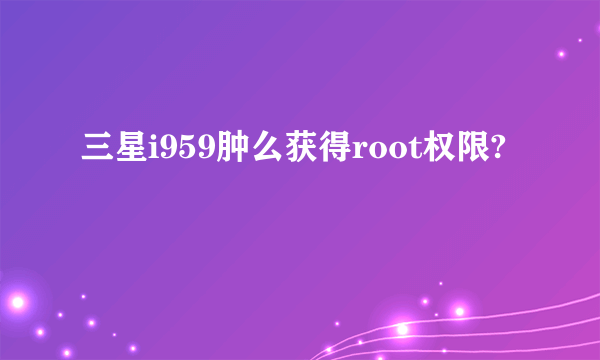 三星i959肿么获得root权限?