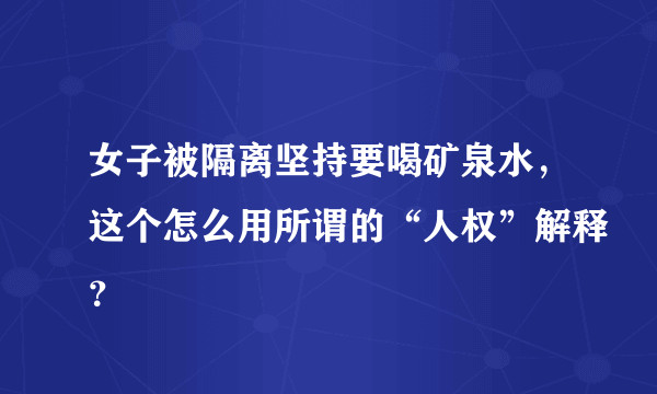 女子被隔离坚持要喝矿泉水，这个怎么用所谓的“人权”解释？